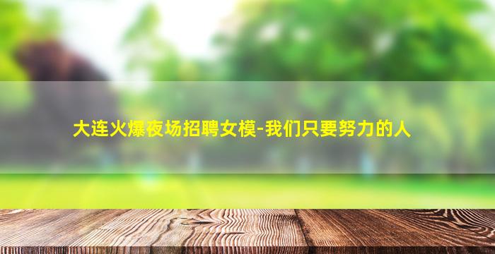 大连火爆夜场招聘女模-我们只要努力的人